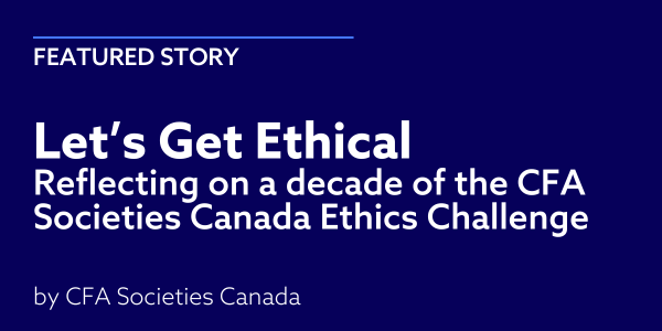 Let’s get ethical Reflecting on a decade of the CFA Societies Canada Ethics Challenge